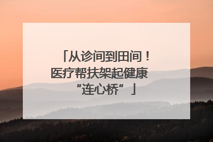 从诊间到田间！医疗帮扶架起健康“连心桥”