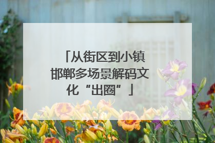 从街区到小镇 邯郸多场景解码文化“出圈”