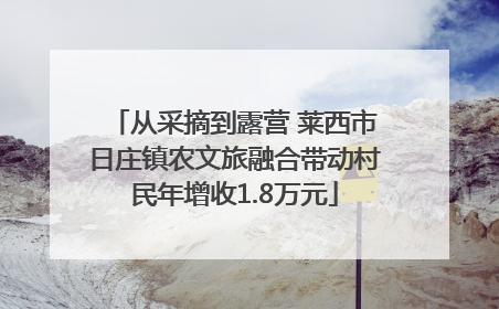 从采摘到露营 莱西市日庄镇农文旅融合带动村民年增收1.8万元