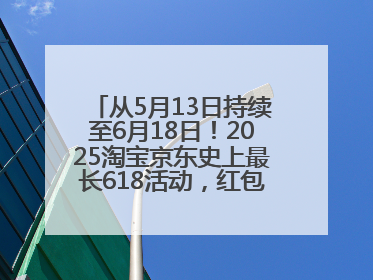 从5月13日持续至6月18日！2025淘宝京东史上最长618活动，红包领取入口