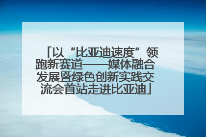 以“比亚迪速度”领跑新赛道——媒体融合发展暨绿色创新实践交流会首站走进比亚迪