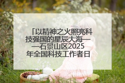 以精神之火照亮科技强国的星辰大海——石景山区2025年全国科技工作者日主场活动启幕