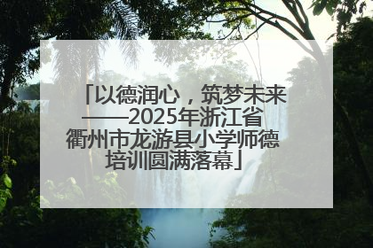 以德润心，筑梦未来——2025年浙江省衢州市龙游县小学师德培训圆满落幕