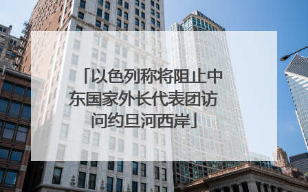 以色列称将阻止中东国家外长代表团访问约旦河西岸