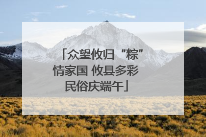 众望攸归“粽”情家国 攸县多彩民俗庆端午