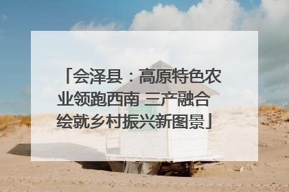 会泽县：高原特色农业领跑西南 三产融合绘就乡村振兴新图景