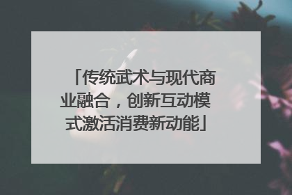 传统武术与现代商业融合，创新互动模式激活消费新动能
