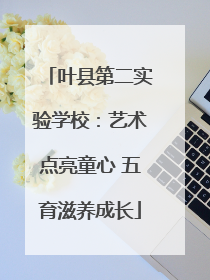 叶县第二实验学校：艺术点亮童心 五育滋养成长