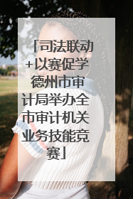 司法联动+以赛促学 德州市审计局举办全市审计机关业务技能竞赛