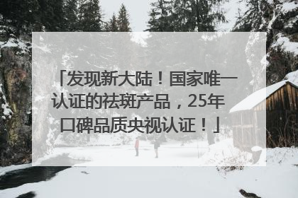 发现新大陆！国家唯一认证的祛斑产品，25年口碑品质央视认证！