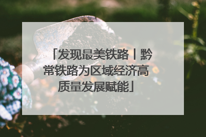 发现最美铁路丨黔常铁路为区域经济高质量发展赋能