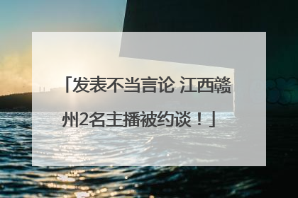 发表不当言论 江西赣州2名主播被约谈！