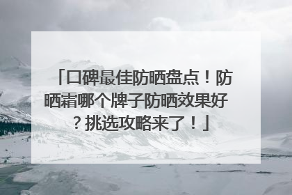 口碑最佳防晒盘点！防晒霜哪个牌子防晒效果好？挑选攻略来了！