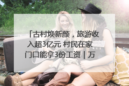 古村焕新颜，旅游收入超3亿元 村民在家门口能拿3份工资｜万千气象看四川