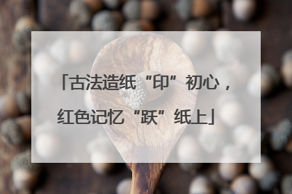古法造纸“印”初心，红色记忆“跃”纸上