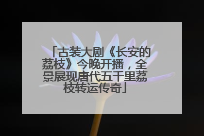 古装大剧《长安的荔枝》今晚开播，全景展现唐代五千里荔枝转运传奇