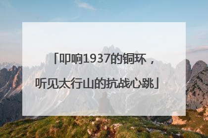 叩响1937的铜环，听见太行山的抗战心跳