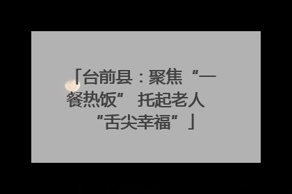 台前县：聚焦“一餐热饭” 托起老人“舌尖幸福”