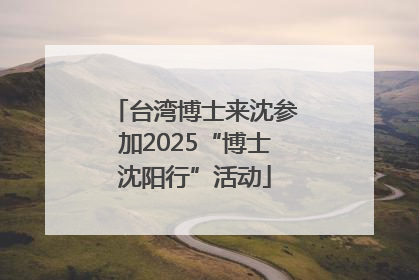 台湾博士来沈参加2025“博士沈阳行”活动