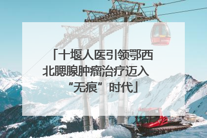 十堰人医引领鄂西北腮腺肿瘤治疗迈入“无痕”时代
