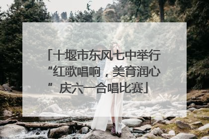 十堰市东风七中举行“红歌唱响，美育润心”庆六一合唱比赛