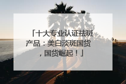 十大专业认证祛斑产品：美白淡斑国货，国货崛起！