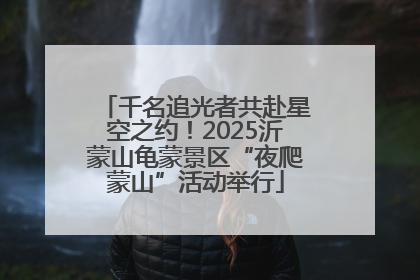 千名追光者共赴星空之约！2025沂蒙山龟蒙景区“夜爬蒙山”活动举行