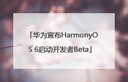华为宣布HarmonyOS 6启动开发者Beta