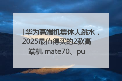 华为高端机集体大跳水，2025最值得买的2款高端机 mate70、pura70如何选？