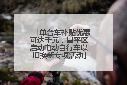 单台车补贴优惠可达千元，昌平区启动电动自行车以旧换新专项活动