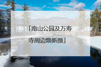 南山公园及万寿寺周边焕新颜