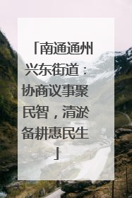 南通通州兴东街道：协商议事聚民智，清淤备耕惠民生