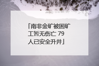 南非金矿被困矿工暂无伤亡 79人已安全升井