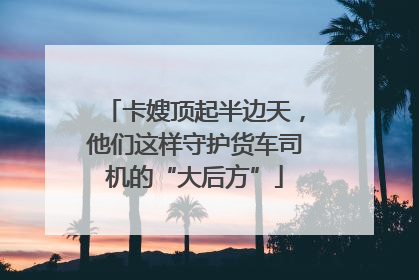 卡嫂顶起半边天，他们这样守护货车司机的“大后方”