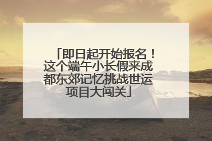 即日起开始报名！这个端午小长假来成都东郊记忆挑战世运项目大闯关