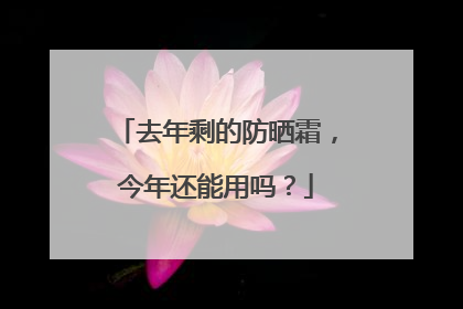 去年剩的防晒霜，今年还能用吗？