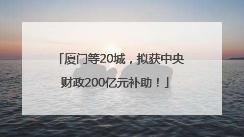 厦门等20城，拟获中央财政200亿元补助！