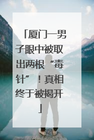 厦门一男子眼中被取出两根“毒针”！真相终于被揭开