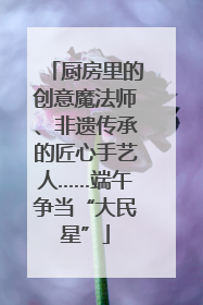 厨房里的创意魔法师、非遗传承的匠心手艺人……端午争当“大民星”
