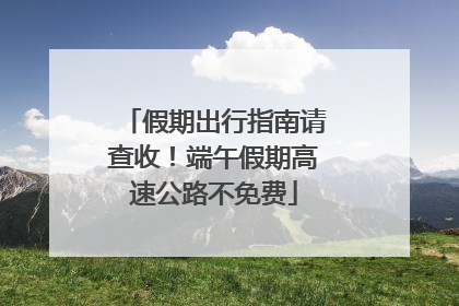 假期出行指南请查收！端午假期高速公路不免费