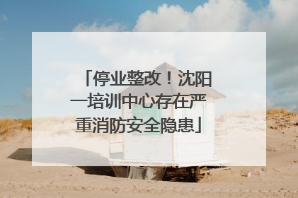停业整改！沈阳一培训中心存在严重消防安全隐患