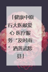 健康中原行大医献爱心 医疗服务“及时雨”洒落武陟县