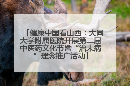 健康中国看山西：大同大学附属医院开展第二届中医药文化节暨“治未病”理念推广活动