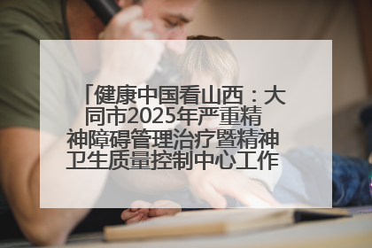 健康中国看山西：大同市2025年严重精神障碍管理治疗暨精神卫生质量控制中心工作培训班开班