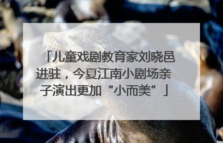 儿童戏剧教育家刘晓邑进驻，今夏江南小剧场亲子演出更加“小而美”