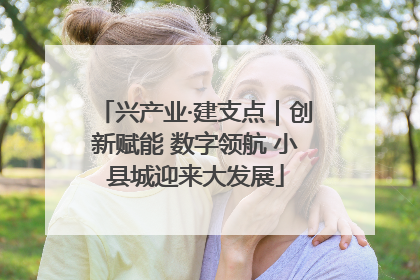 兴产业·建支点｜创新赋能 数字领航 小县城迎来大发展