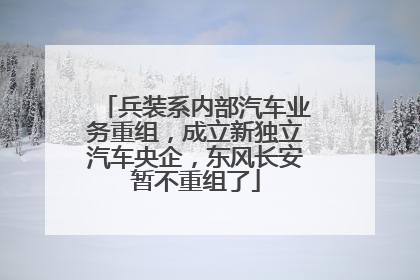 兵装系内部汽车业务重组，成立新独立汽车央企，东风长安暂不重组了