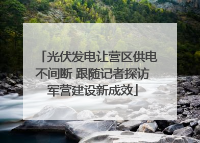 光伏发电让营区供电不间断 跟随记者探访军营建设新成效