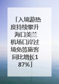 入境游热度持续攀升 海口美兰机场口岸过境免签旅客同比增长187%