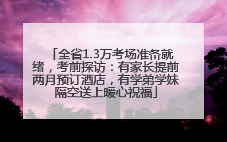 全省1.3万考场准备就绪，考前探访：有家长提前两月预订酒店，有学弟学妹隔空送上暖心祝福